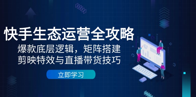 （14728期）快手生态运营全攻略：爆款底层逻辑，矩阵搭建，剪映特效与直播带货技巧-白戈学堂