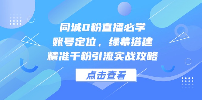 （14827期）同城0粉直播必学，账号定位，绿幕搭建，精准千粉引流实战攻略-白戈学堂