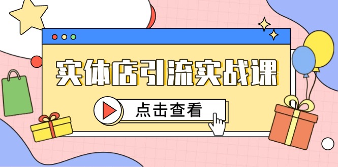 （14828期）实体店引流实战课，短视频认知+抖加投放，精准对标百客进店-白戈学堂