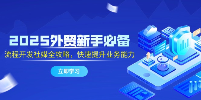 （14829期）2025外贸新手必备，流程开发社媒全攻略，快速提升业务能力-白戈学堂