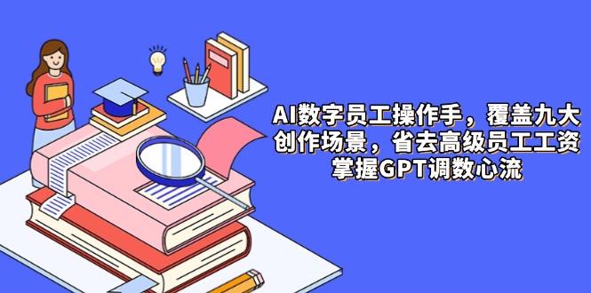 （14740期）AI数字员工操作手，9大场景内容创作，省去高级员工工资，掌握GPT调数心流-白戈学堂