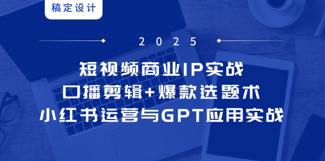 （14793期）短视频商业IP实战6期：口播剪辑+爆款选题术，小红书运营与GPT应用实战-白戈学堂
