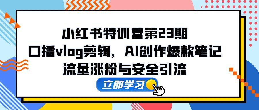 （14794期）小红书特训营第23期，口播vlog剪辑，AI创作爆款笔记，流量涨粉与安全引流-白戈学堂