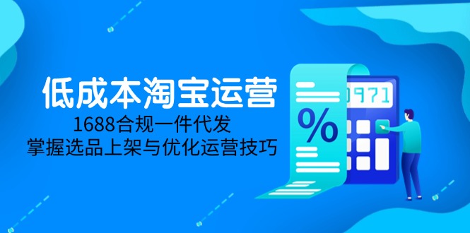 （14806期）低成本淘宝运营-5月更新，1688合规一件代发，掌握选品上架与优化运营技巧-白戈学堂
