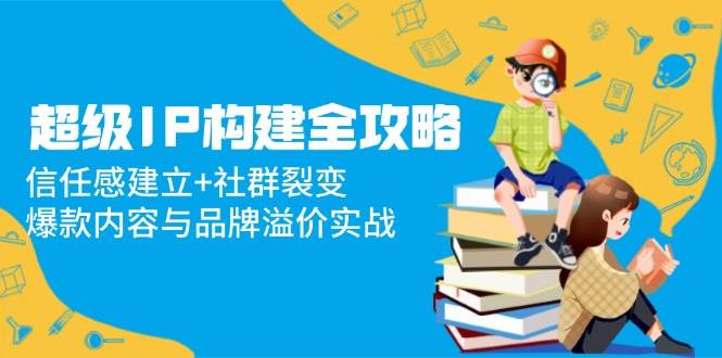 超级IP构建全攻略：信任感建立+社群裂变，爆款内容与品牌溢价实战-白戈学堂