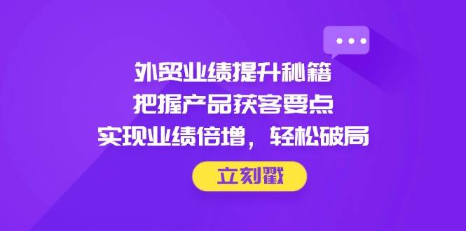 外贸业绩提升秘籍，把握产品获客要点，实现业绩倍增，轻松破局-白戈学堂