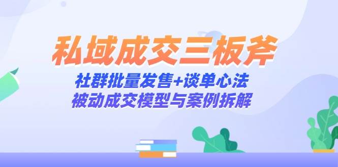 私域成交三板斧：社群批量发售+谈单心法，被动成交模型与案例拆解-白戈学堂