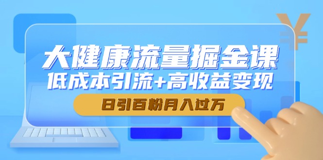 （14811期）大健康流量掘金课，低成本引流+高收益变现，日引百粉月入过万-白戈学堂