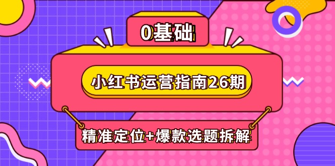 （14795期）小红书运营指南26期：精准定位+爆款选题拆解,DeepSeek辅助创作与电商变现-白戈学堂
