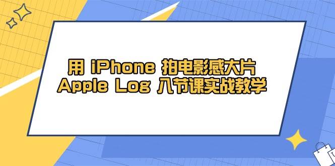 用iPhone拍电影感大片，Apple Log 8节课实战教学（课件+素材）-白戈学堂