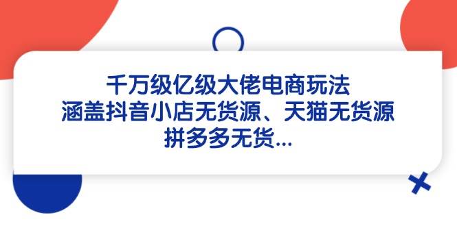 千万级亿级大佬电商玩法：涵盖抖音小店无货源、天猫无货源、拼多多无货-白戈学堂
