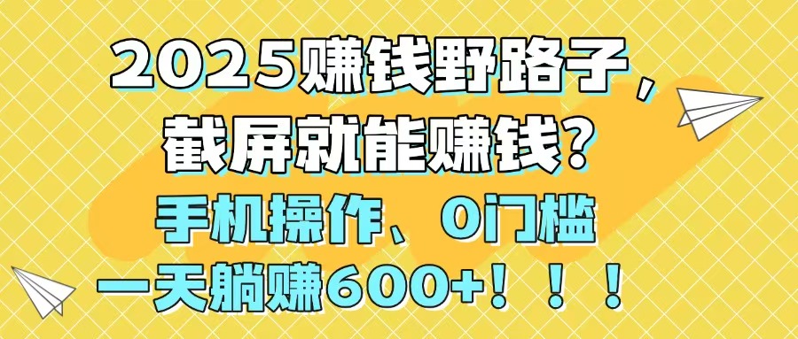（14771期）2025赚钱野路子，截屏就能赚钱？手机操作0门槛，一天躺赚600+！！！-白戈学堂