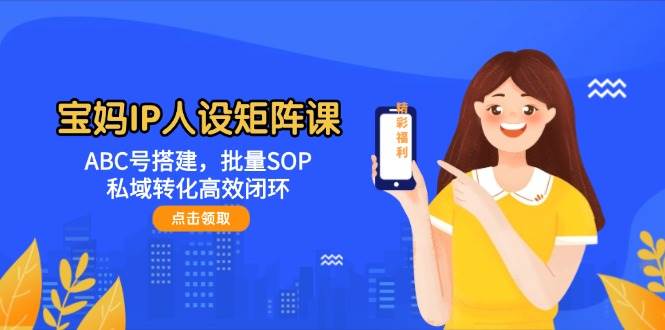 宝妈IP人设矩阵课：ABC号搭建，批量SOP，私域转化高效闭环-白戈学堂