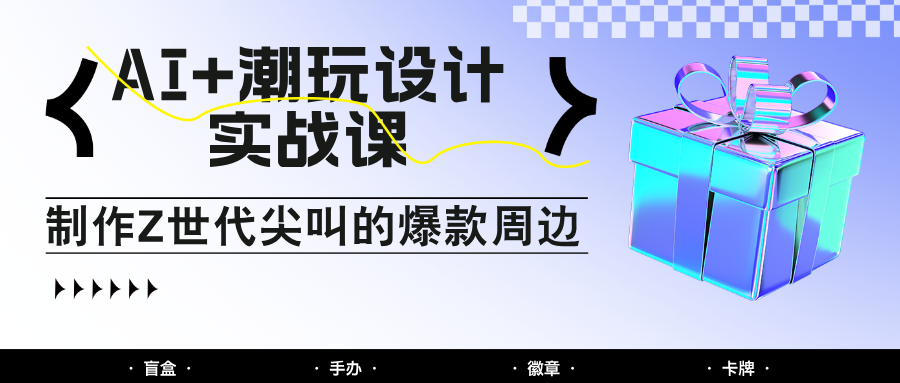 AI+潮玩设计实战课：手把手教你制作Z世代尖叫的爆款周边，自媒体人必学印钞术！-白戈学堂