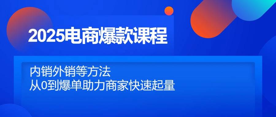 2025电商爆款课程，内销外销等方法，从0到爆单助力商家快速起量-白戈学堂