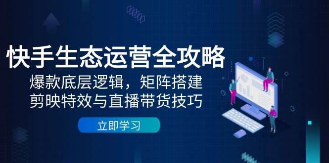 快手生态运营全攻略：爆款底层逻辑，矩阵搭建，剪映特效与直播带货技巧-白戈学堂