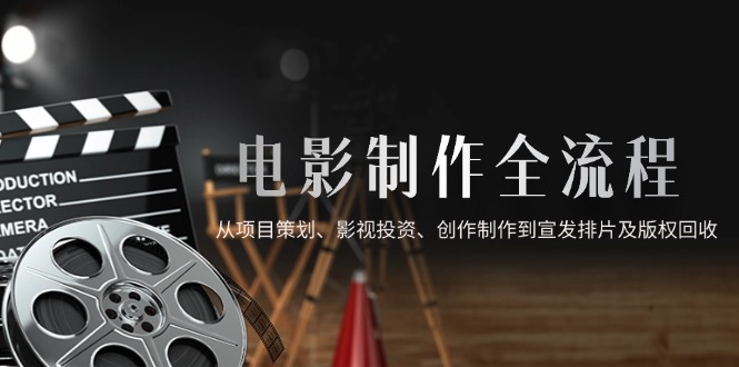 （14800期）电影制作全流程，从项目策划、影视投资、创作制作到宣发排片及版权回收-白戈学堂