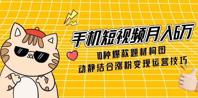 手机短视频月入6万，10种爆款题材构图，动静结合涨粉变现运营技巧-白戈学堂