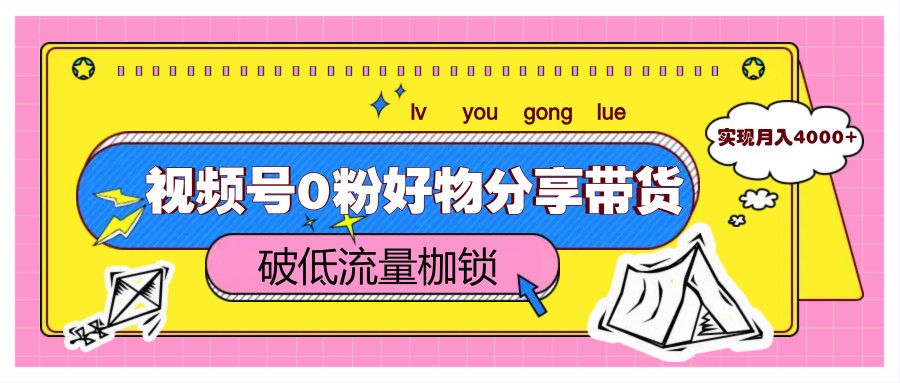 视频号0粉好物分享带货，突破低流量枷锁，实现月入4000+-白戈学堂