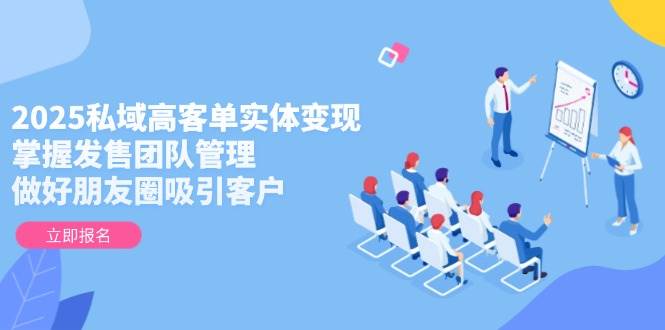2025私域高客单实体变现，掌握发售团队管理，做好朋友圈吸引客户-白戈学堂