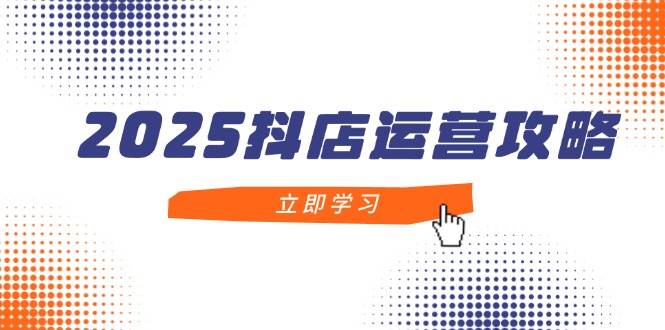 2025抖店运营攻略，掌握抖店技巧，打造月销百万，新手入门到精通-白戈学堂