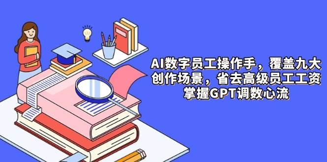 AI数字员工操作手，9大场景内容创作，省去高级员工工资，掌握GPT调数心流-白戈学堂