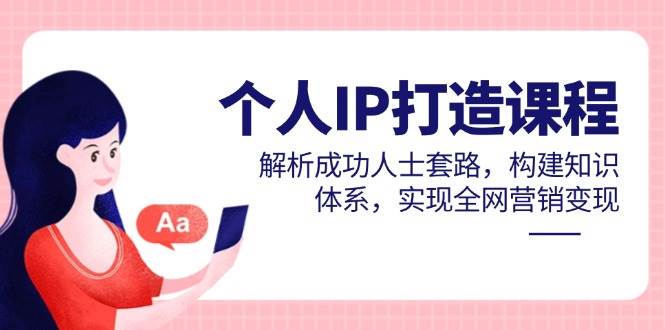 个人IP打造课程，解析成功人士套路，构建知识体系，实现全网营销变现-白戈学堂