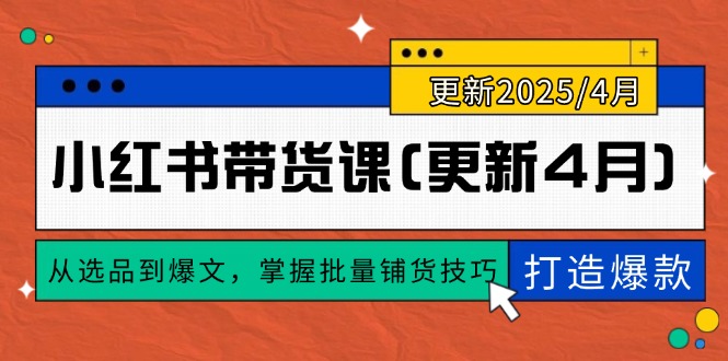 （14661期）小红书带货课(更新4月)，从选品到爆文，掌握批量铺货技巧，0到1打造爆款-白戈学堂