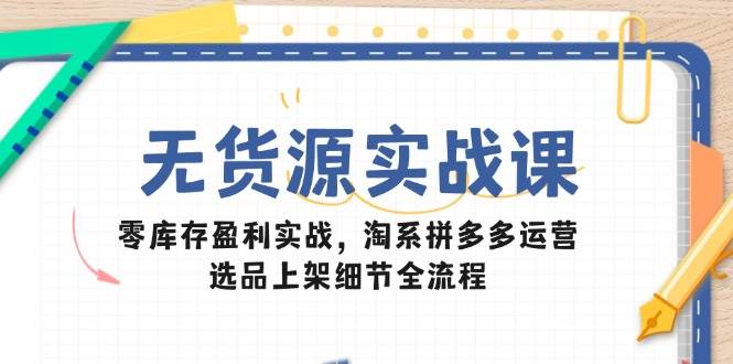 无货源实战课：零库存盈利实战，淘系拼多多运营，选品上架细节全流程-白戈学堂